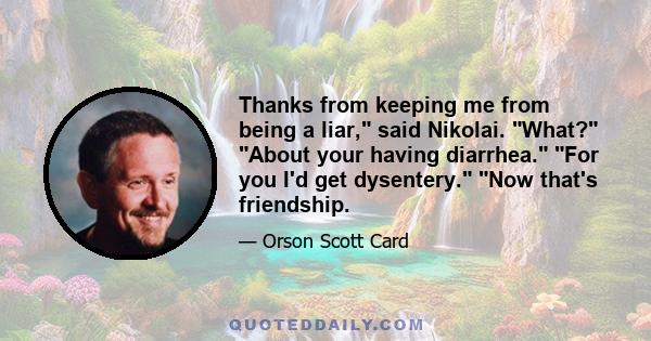 Thanks from keeping me from being a liar, said Nikolai. What? About your having diarrhea. For you I'd get dysentery. Now that's friendship.