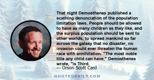 That night Demosthenes published a scathing denunciation of the population limitation laws. People should be allowed to have as many children as they like, and the surplus population should be sent to other worlds, to