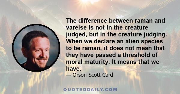 The difference between raman and varelse is not in the creature judged, but in the creature judging. When we declare an alien species to be raman, it does not mean that they have passed a threshold of moral maturity. It 