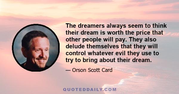 The dreamers always seem to think their dream is worth the price that other people will pay. They also delude themselves that they will control whatever evil they use to try to bring about their dream.