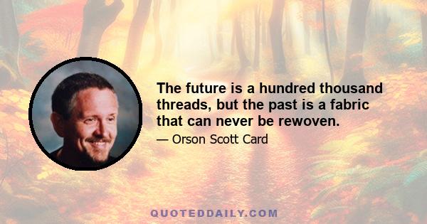 The future is a hundred thousand threads, but the past is a fabric that can never be rewoven.