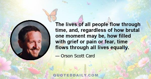 The lives of all people flow through time, and, regardless of how brutal one moment may be, how filled with grief or pain or fear, time flows through all lives equally.