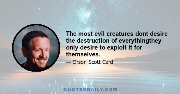 The most evil creatures dont desire the destruction of everythingthey only desire to exploit it for themselves.