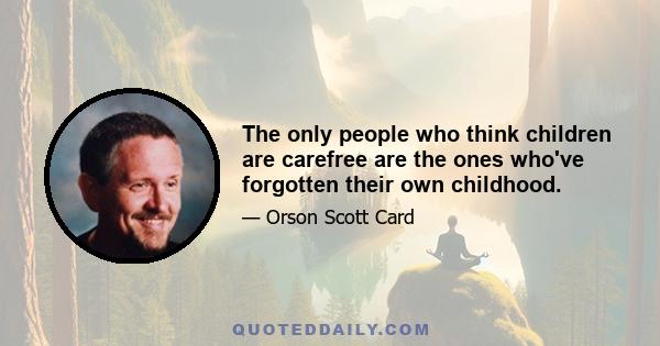 The only people who think children are carefree are the ones who've forgotten their own childhood.