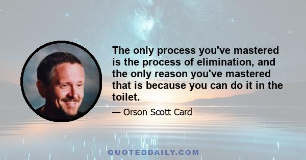 The only process you've mastered is the process of elimination, and the only reason you've mastered that is because you can do it in the toilet.