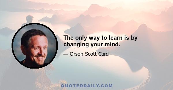 The only way to learn is by changing your mind.