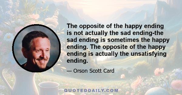 The opposite of the happy ending is not actually the sad ending-the sad ending is sometimes the happy ending. The opposite of the happy ending is actually the unsatisfying ending.