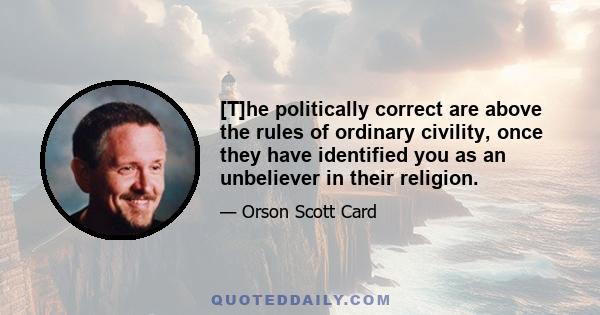 [T]he politically correct are above the rules of ordinary civility, once they have identified you as an unbeliever in their religion.