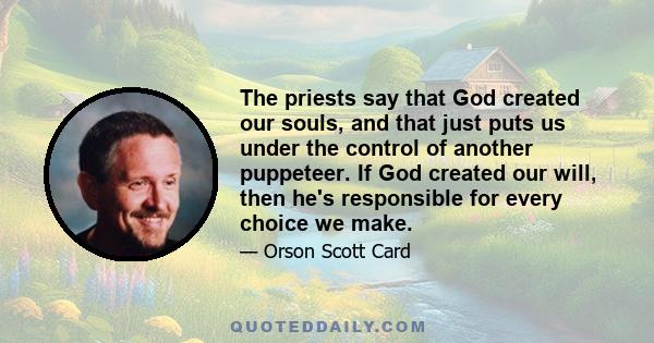 The priests say that God created our souls, and that just puts us under the control of another puppeteer. If God created our will, then he's responsible for every choice we make.