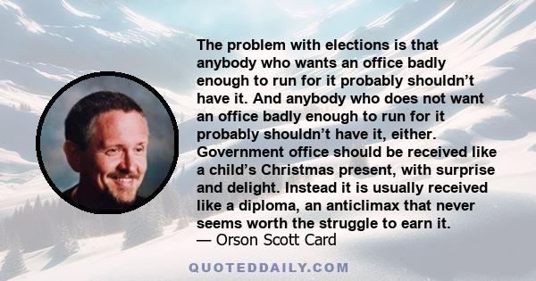 The problem with elections is that anybody who wants an office badly enough to run for it probably shouldn’t have it. And anybody who does not want an office badly enough to run for it probably shouldn’t have it,