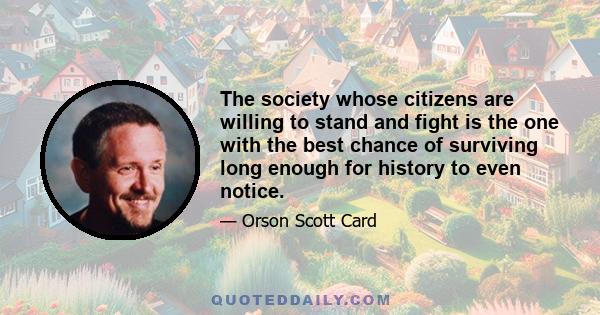 The society whose citizens are willing to stand and fight is the one with the best chance of surviving long enough for history to even notice.