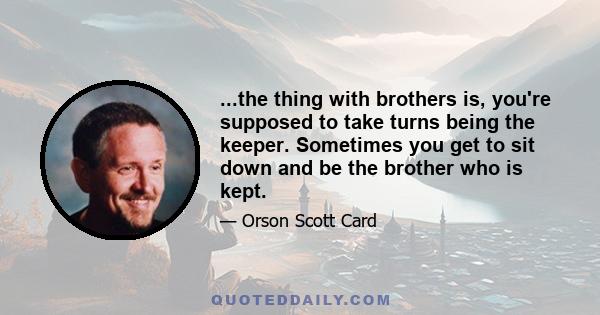 ...the thing with brothers is, you're supposed to take turns being the keeper. Sometimes you get to sit down and be the brother who is kept.