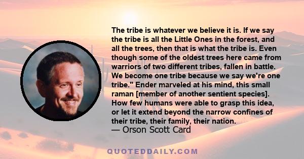 The tribe is whatever we believe it is. If we say the tribe is all the Little Ones in the forest, and all the trees, then that is what the tribe is. Even though some of the oldest trees here came from warriors of two