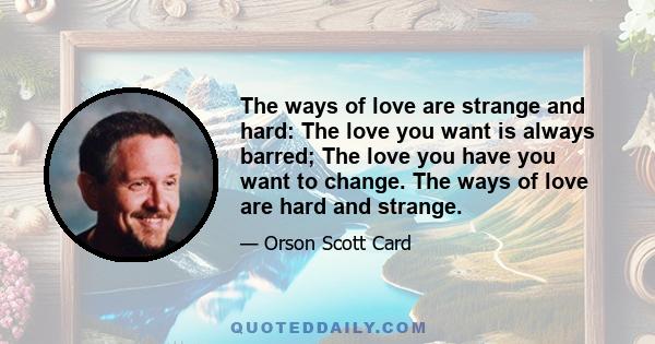 The ways of love are strange and hard: The love you want is always barred; The love you have you want to change. The ways of love are hard and strange.