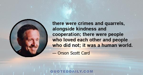 there were crimes and quarrels, alongside kindness and cooperation; there were people who loved each other and people who did not; it was a human world.