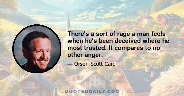 There's a sort of rage a man feels when he's been deceived where he most trusted. It compares to no other anger.