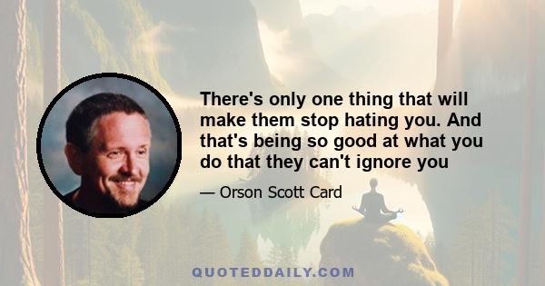 There's only one thing that will make them stop hating you. And that's being so good at what you do that they can't ignore you