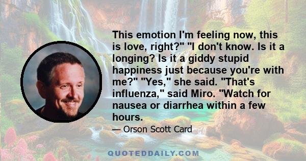 This emotion I'm feeling now, this is love, right? I don't know. Is it a longing? Is it a giddy stupid happiness just because you're with me? Yes, she said. That's influenza, said Miro. Watch for nausea or diarrhea