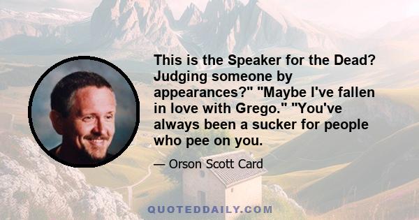 This is the Speaker for the Dead? Judging someone by appearances? Maybe I've fallen in love with Grego. You've always been a sucker for people who pee on you.