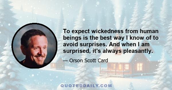 To expect wickedness from human beings is the best way I know of to avoid surprises. And when I am surprised, it's always pleasantly.