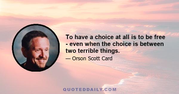 To have a choice at all is to be free - even when the choice is between two terrible things.