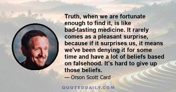 Truth, when we are fortunate enough to find it, is like bad-tasting medicine. It rarely comes as a pleasant surprise, because if it surprises us, it means we've been denying it for some time and have a lot of beliefs