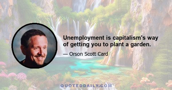 Unemployment is capitalism's way of getting you to plant a garden.