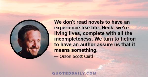 We don't read novels to have an experience like life. Heck, we're living lives, complete with all the incompleteness. We turn to fiction to have an author assure us that it means something.