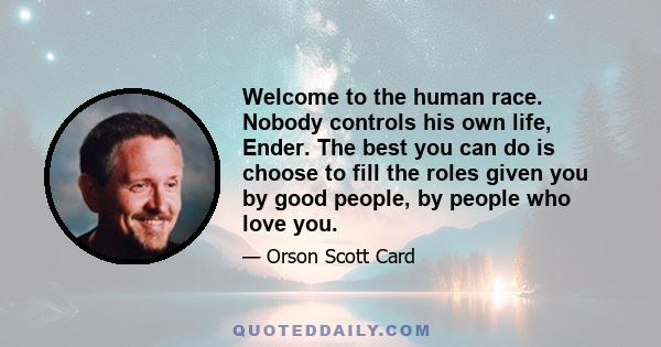 Welcome to the human race. Nobody controls his own life, Ender. The best you can do is choose to fill the roles given you by good people, by people who love you.