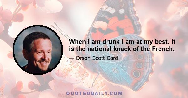 When I am drunk I am at my best. It is the national knack of the French.