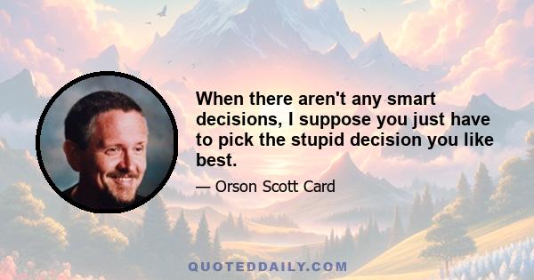 When there aren't any smart decisions, I suppose you just have to pick the stupid decision you like best.