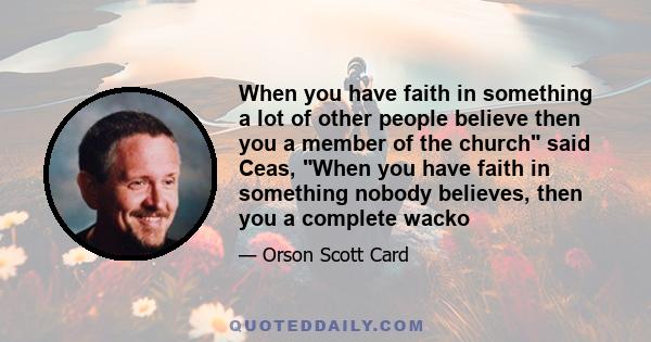 When you have faith in something a lot of other people believe then you a member of the church said Ceas, When you have faith in something nobody believes, then you a complete wacko