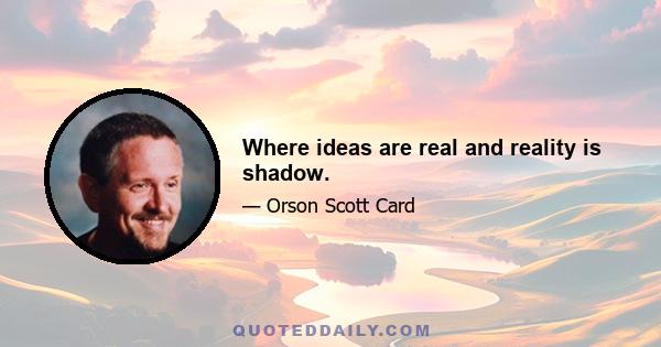 Where ideas are real and reality is shadow.