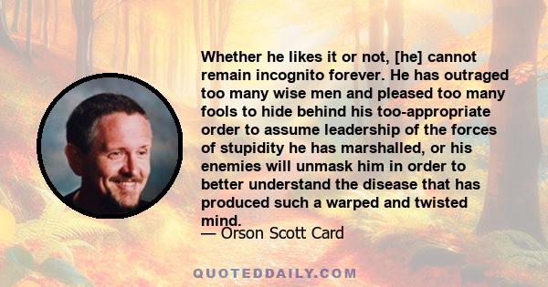 Whether he likes it or not, [he] cannot remain incognito forever. He has outraged too many wise men and pleased too many fools to hide behind his too-appropriate order to assume leadership of the forces of stupidity he