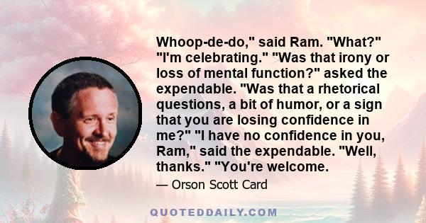 Whoop-de-do, said Ram. What? I'm celebrating. Was that irony or loss of mental function? asked the expendable. Was that a rhetorical questions, a bit of humor, or a sign that you are losing confidence in me? I have no