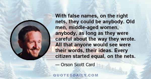 With false names, on the right nets, they could be anybody. Old men, middle-aged women, anybody, as long as they were careful about the way they wrote. All that anyone would see were their words, their ideas. Every