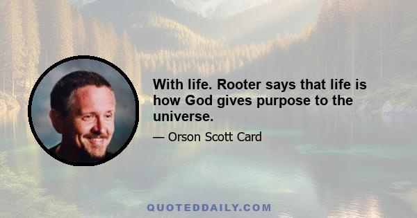 With life. Rooter says that life is how God gives purpose to the universe.