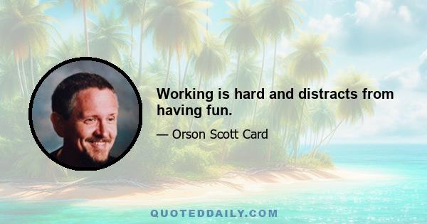 Working is hard and distracts from having fun.