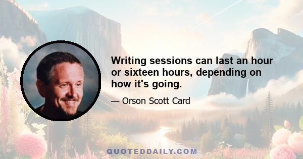 Writing sessions can last an hour or sixteen hours, depending on how it's going.