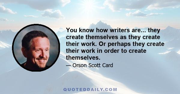 You know how writers are... they create themselves as they create their work. Or perhaps they create their work in order to create themselves.