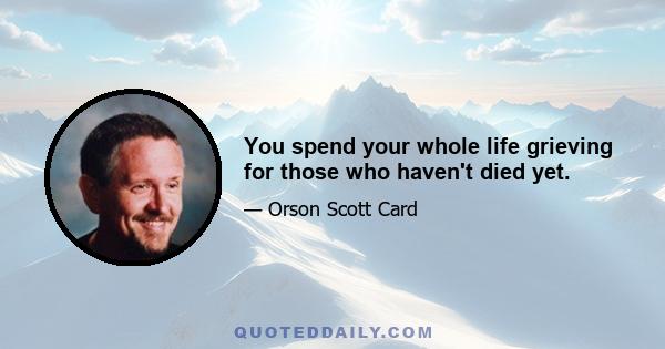 You spend your whole life grieving for those who haven't died yet.