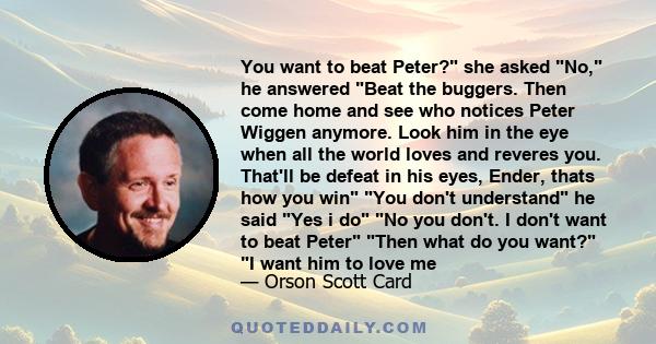 You want to beat Peter? she asked No, he answered Beat the buggers. Then come home and see who notices Peter Wiggen anymore. Look him in the eye when all the world loves and reveres you. That'll be defeat in his eyes,