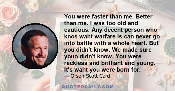 You were faster than me. Better than me. I was too old and cautious. Any decent person who knos waht warfare is can never go into battle with a whole heart. But you didn't know. We made sure youo didn't know. You were