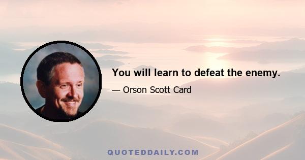 You will learn to defeat the enemy.