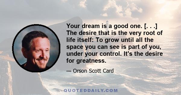 Your dream is a good one. [. . .] The desire that is the very root of life itself: To grow until all the space you can see is part of you, under your control. It's the desire for greatness.