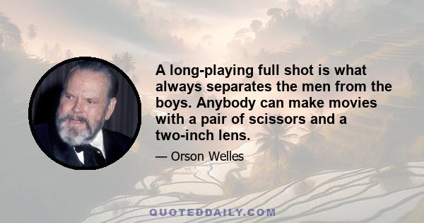 A long-playing full shot is what always separates the men from the boys. Anybody can make movies with a pair of scissors and a two-inch lens.