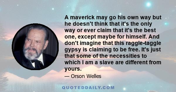 A maverick may go his own way but he doesn't think that it's the only way or ever claim that it's the best one, except maybe for himself. And don't imagine that this raggle-taggle gypsy is claiming to be free. It's just 