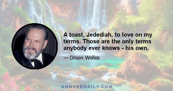 A toast, Jedediah, to love on my terms. Those are the only terms anybody ever knows - his own.