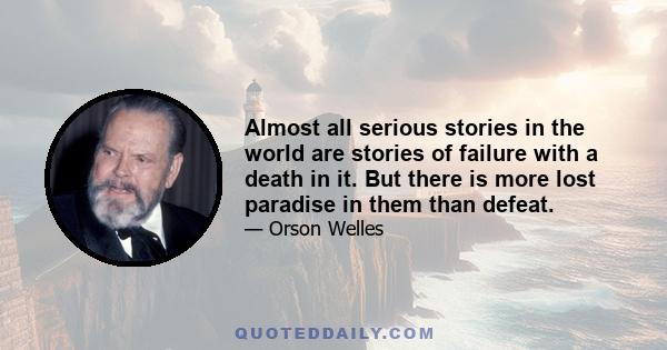 Almost all serious stories in the world are stories of failure with a death in it. But there is more lost paradise in them than defeat.