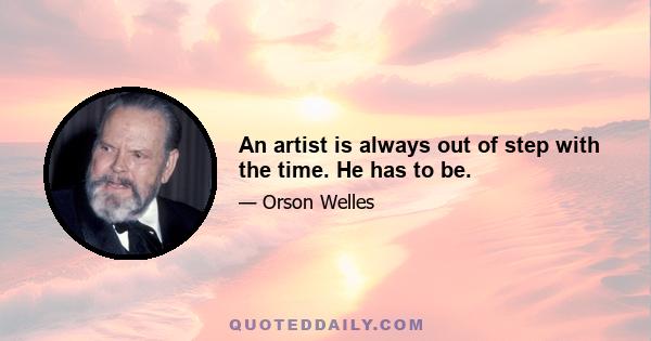 An artist is always out of step with the time. He has to be.